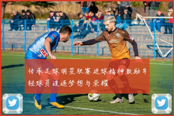 传承足球明星联赛进球精神激励年轻球员追逐梦想与荣耀
