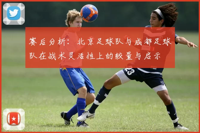 赛后分析：北京足球队与成都足球队在战术灵活性上的较量与启示