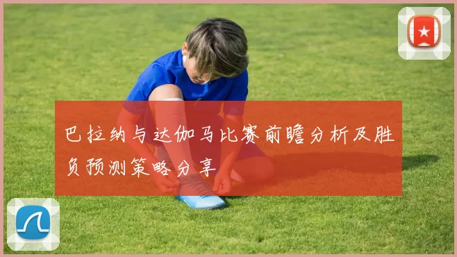 巴拉纳与达伽马比赛前瞻分析及胜负预测策略分享
