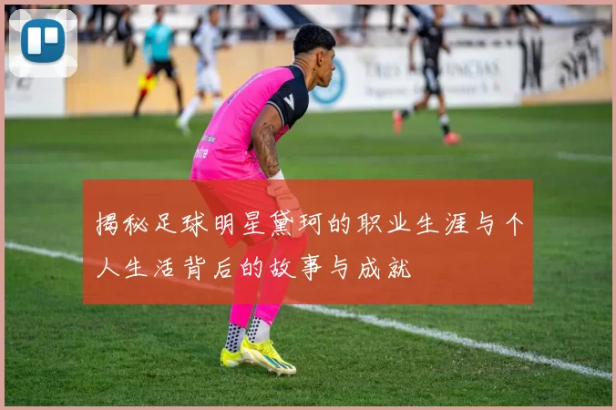 揭秘足球明星黛珂的职业生涯与个人生活背后的故事与成就