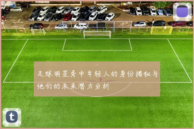 足球明星秀中年轻人的身份揭秘与他们的未来潜力分析