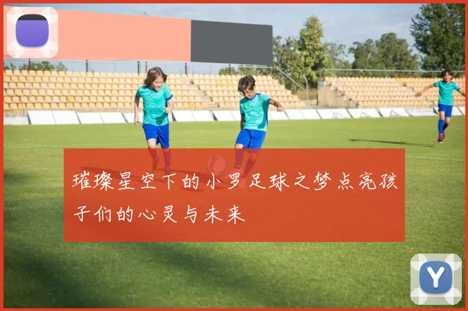璀璨星空下的小罗足球之梦点亮孩子们的心灵与未来