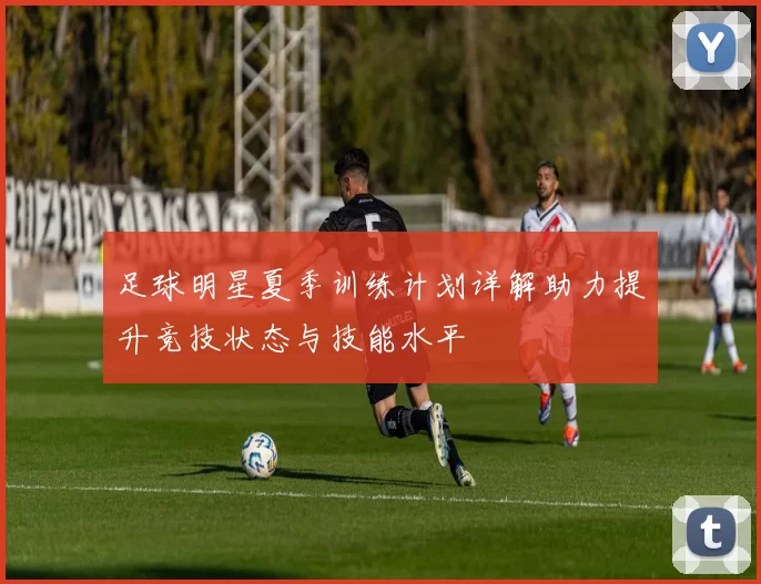 足球明星夏季训练计划详解助力提升竞技状态与技能水平