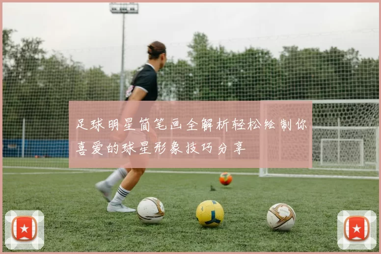 足球明星简笔画全解析轻松绘制你喜爱的球星形象技巧分享
