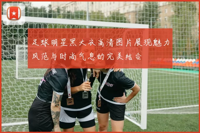 足球明星黑大衣高清图片展现魅力风范与时尚气息的完美结合