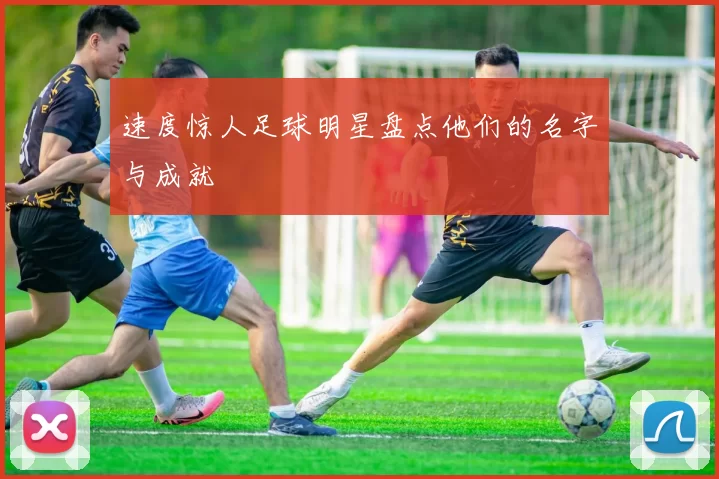 速度惊人足球明星盘点他们的名字与成就