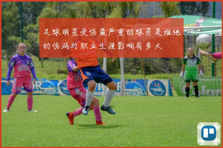 足球明星受伤最严重的球员是谁他的伤病对职业生涯影响有多大
