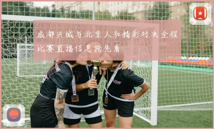 成都兴城与北京人和精彩对决全程比赛直播信息抢先看