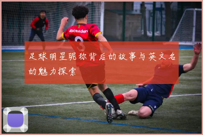 足球明星昵称背后的故事与英文名的魅力探索