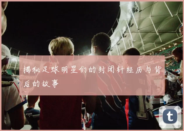 揭秘足球明星们的封闭针经历与背后的故事