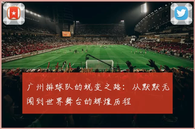 广州排球队的蜕变之路：从默默无闻到世界舞台的辉煌历程