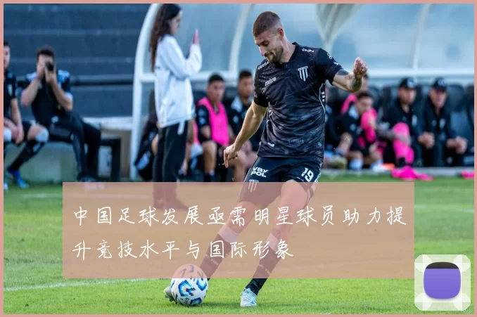 中国足球发展亟需明星球员助力提升竞技水平与国际形象
