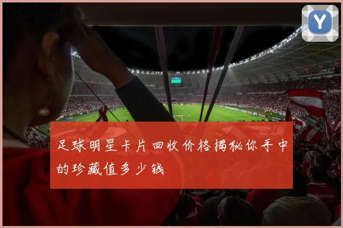 足球明星卡片回收价格揭秘你手中的珍藏值多少钱