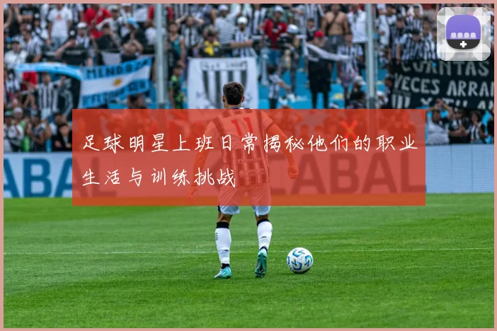 足球明星上班日常揭秘他们的职业生活与训练挑战