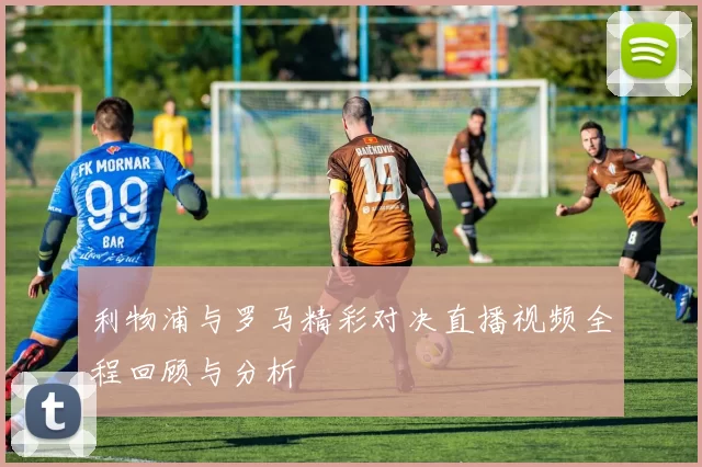 利物浦与罗马精彩对决直播视频全程回顾与分析
