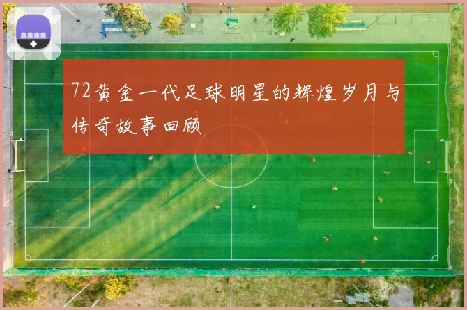 72黄金一代足球明星的辉煌岁月与传奇故事回顾