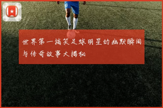 世界第一搞笑足球明星的幽默瞬间与传奇故事大揭秘