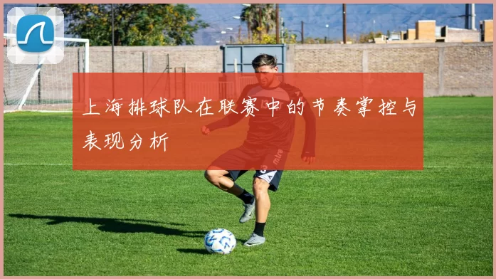 上海排球队在联赛中的节奏掌控与表现分析