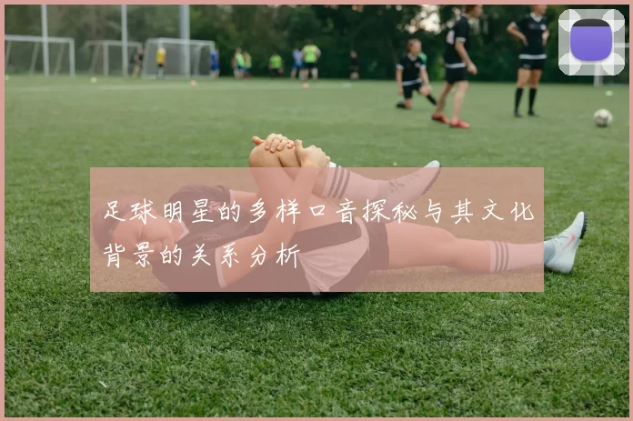 足球明星的多样口音探秘与其文化背景的关系分析