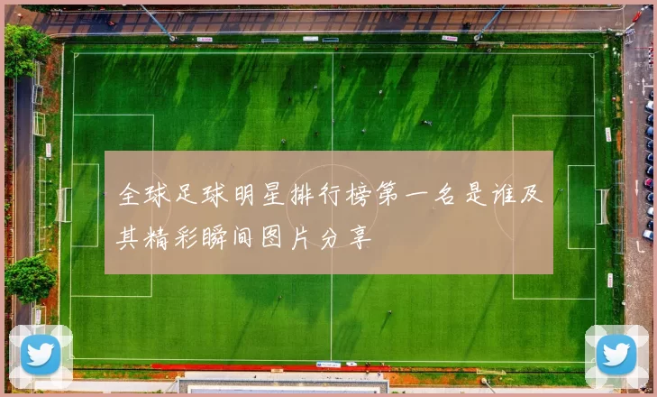 全球足球明星排行榜第一名是谁及其精彩瞬间图片分享