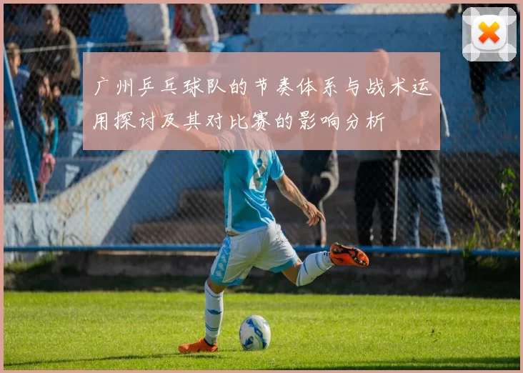 广州乒乓球队的节奏体系与战术运用探讨及其对比赛的影响分析