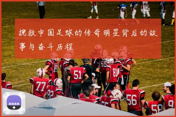 挽救中国足球的传奇明星背后的故事与奋斗历程