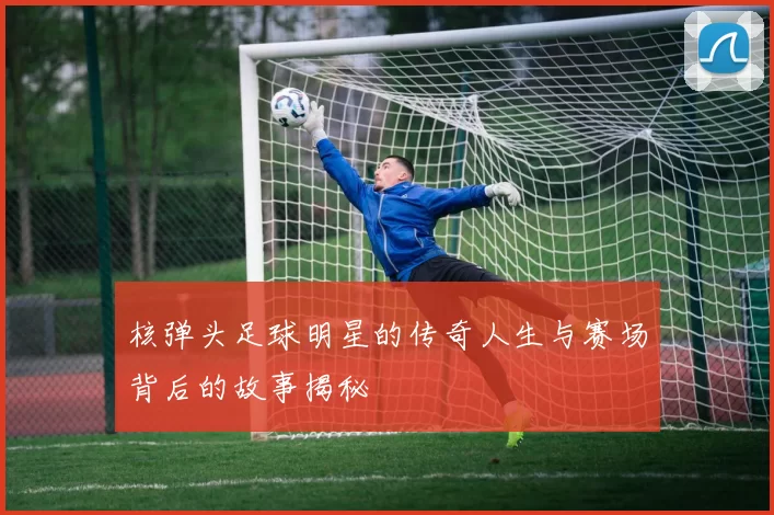 核弹头足球明星的传奇人生与赛场背后的故事揭秘