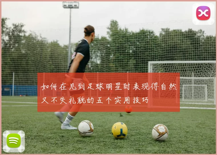 如何在见到足球明星时表现得自然又不失礼貌的五个实用技巧