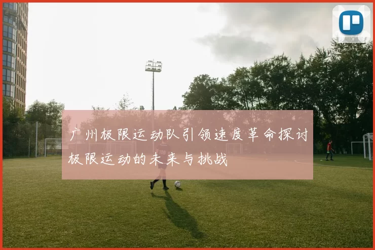 广州极限运动队引领速度革命探讨极限运动的未来与挑战