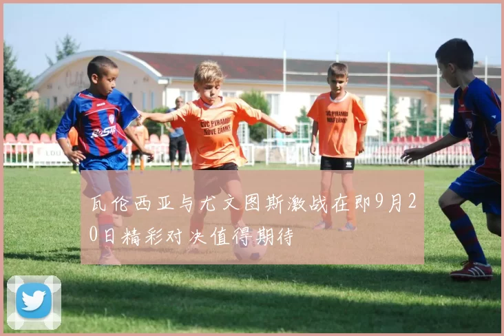瓦伦西亚与尤文图斯激战在即9月20日精彩对决值得期待