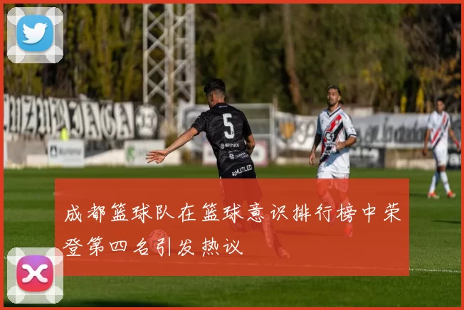 成都篮球队在篮球意识排行榜中荣登第四名引发热议