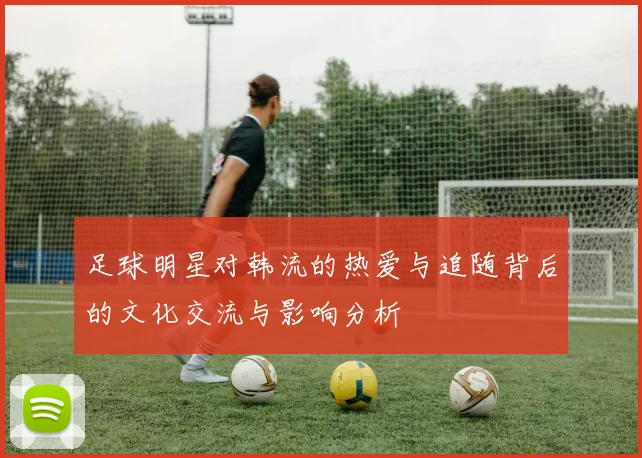 足球明星对韩流的热爱与追随背后的文化交流与影响分析