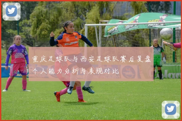重庆足球队与西安足球队赛后复盘个人能力分析与表现对比