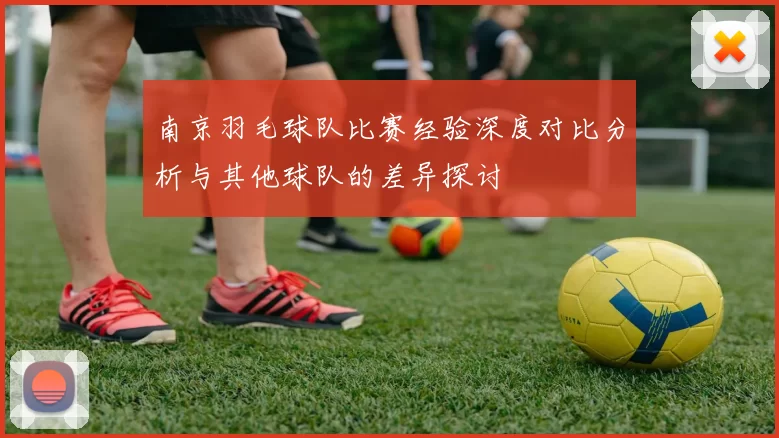 南京羽毛球队比赛经验深度对比分析与其他球队的差异探讨