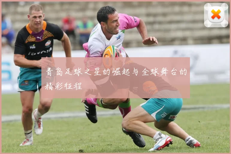 青岛足球之星的崛起与全球舞台的精彩征程
