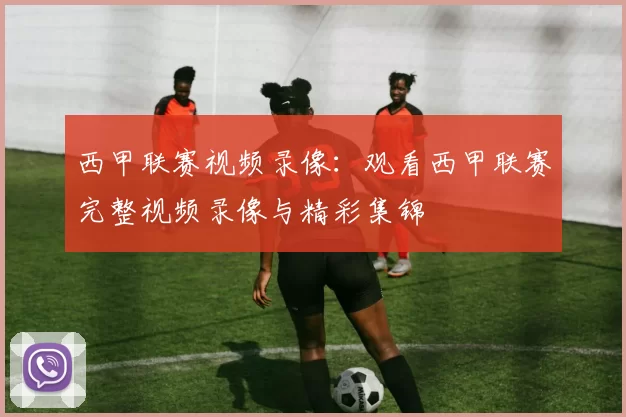 西甲联赛视频录像：观看西甲联赛完整视频录像与精彩集锦