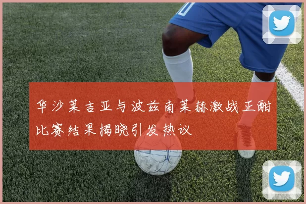 华沙莱吉亚与波兹南莱赫激战正酣比赛结果揭晓引发热议