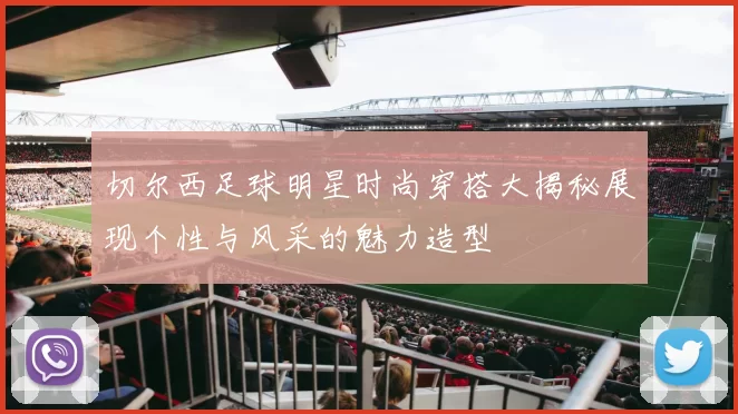 切尔西足球明星时尚穿搭大揭秘展现个性与风采的魅力造型