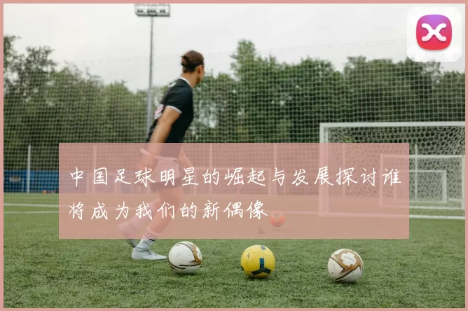 中国足球明星的崛起与发展探讨谁将成为我们的新偶像