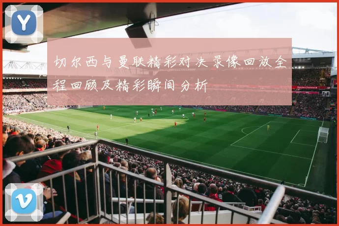 切尔西与曼联精彩对决录像回放全程回顾及精彩瞬间分析
