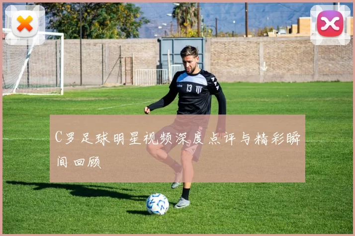 C罗足球明星视频深度点评与精彩瞬间回顾