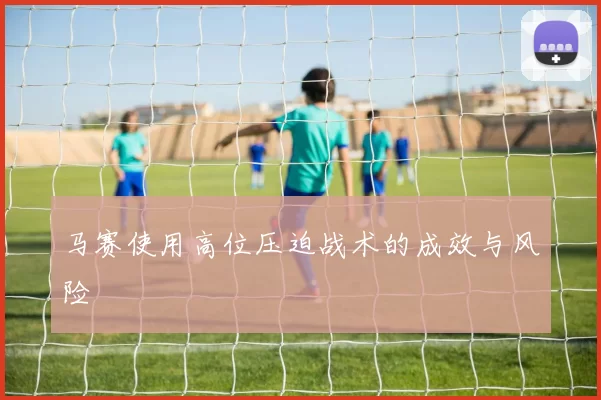 马赛使用高位压迫战术的成效与风险