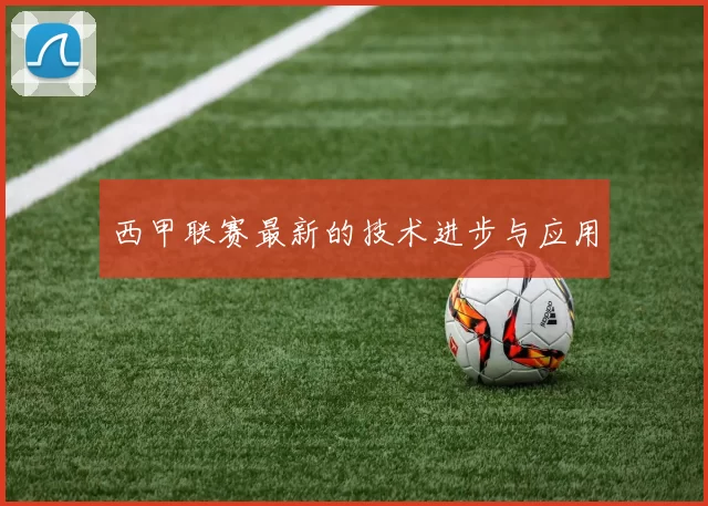 西甲联赛最新的技术进步与应用
