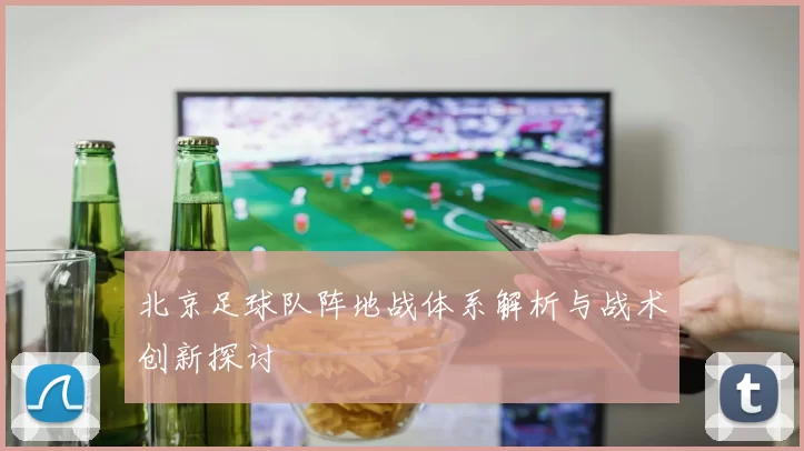 北京足球队阵地战体系解析与战术创新探讨