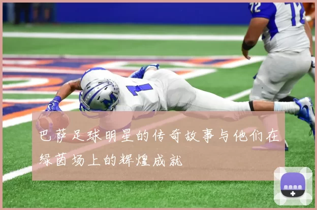 巴萨足球明星的传奇故事与他们在绿茵场上的辉煌成就