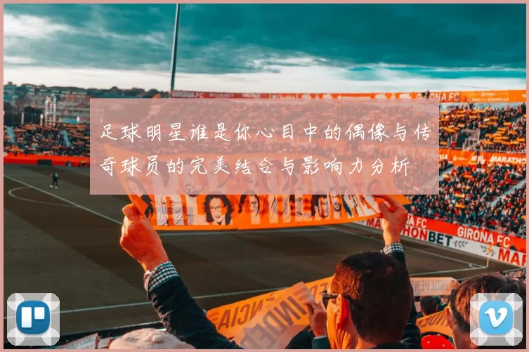 足球明星谁是你心目中的偶像与传奇球员的完美结合与影响力分析
