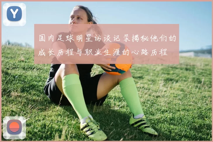 国内足球明星访谈记录揭秘他们的成长历程与职业生涯的心路历程
