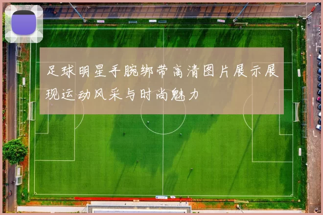 足球明星手腕绑带高清图片展示展现运动风采与时尚魅力