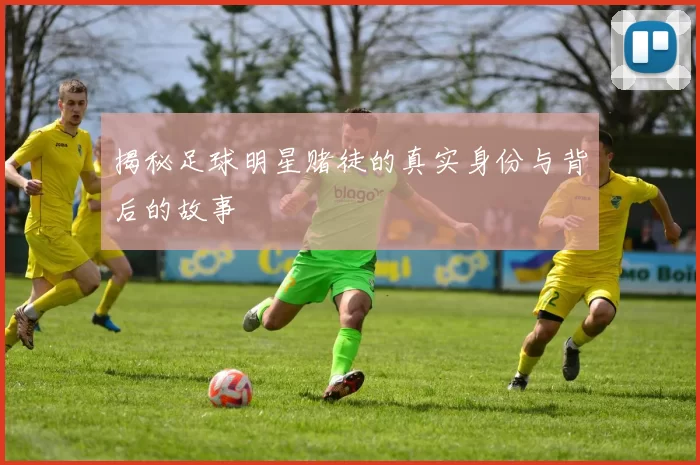 揭秘足球明星赌徒的真实身份与背后的故事