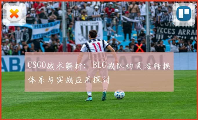 CSGO战术解析：BLG战队的灵活转换体系与实战应用探讨